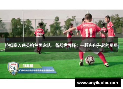 拉姆塞入选英格兰国家队，备战世界杯：一颗冉冉升起的星星