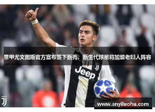 意甲尤文图斯官方宣布签下新秀，新生代球星将加盟老妇人阵容