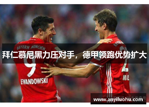 拜仁慕尼黑力压对手，德甲领跑优势扩大