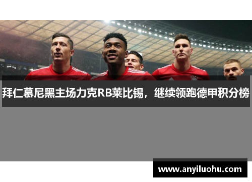 拜仁慕尼黑主场力克RB莱比锡，继续领跑德甲积分榜
