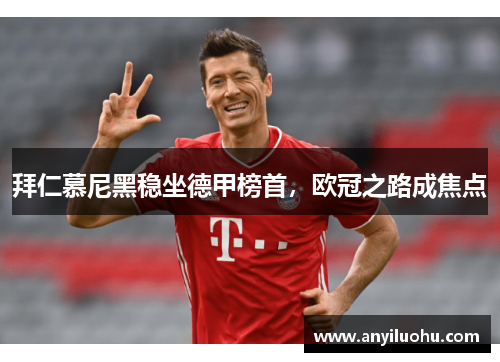 拜仁慕尼黑稳坐德甲榜首，欧冠之路成焦点