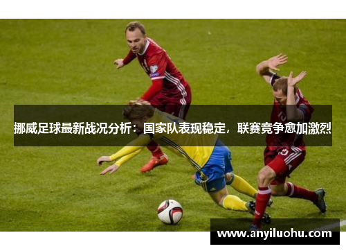 挪威足球最新战况分析：国家队表现稳定，联赛竞争愈加激烈