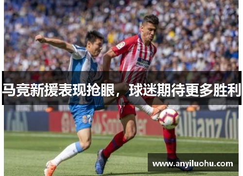 马竞新援表现抢眼，球迷期待更多胜利