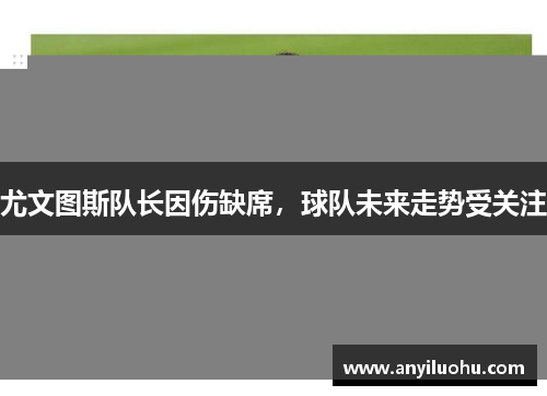 尤文图斯队长因伤缺席，球队未来走势受关注