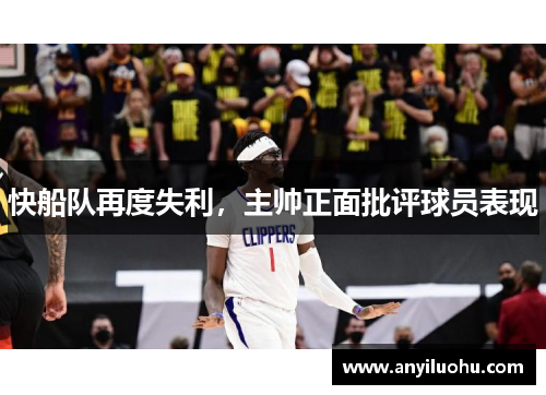 快船队再度失利，主帅正面批评球员表现