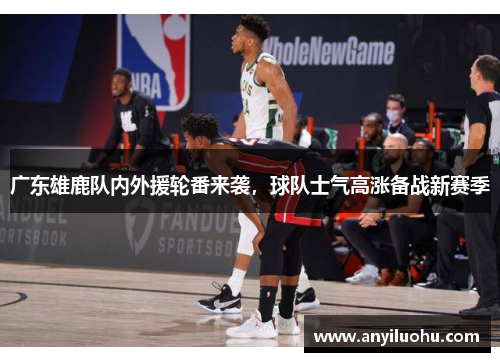 广东雄鹿队内外援轮番来袭，球队士气高涨备战新赛季