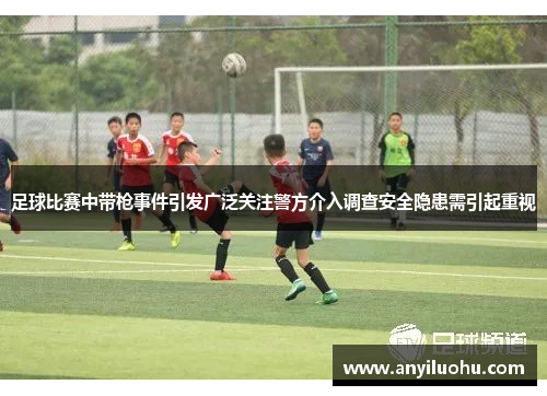 足球比赛中带枪事件引发广泛关注警方介入调查安全隐患需引起重视
