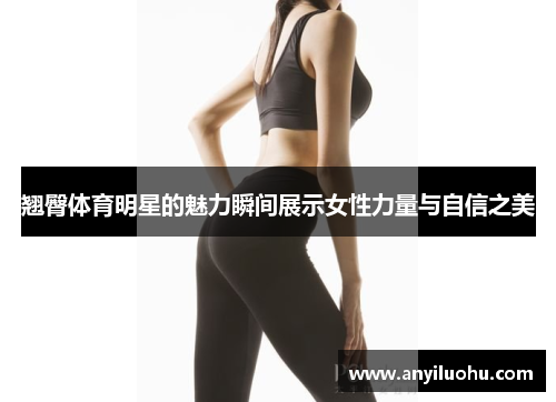 翘臀体育明星的魅力瞬间展示女性力量与自信之美