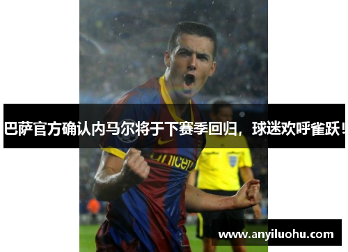 巴萨官方确认内马尔将于下赛季回归，球迷欢呼雀跃！