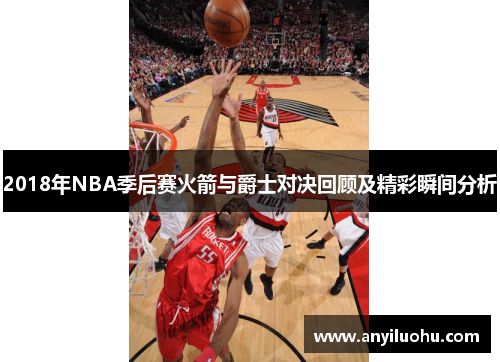 2018年NBA季后赛火箭与爵士对决回顾及精彩瞬间分析