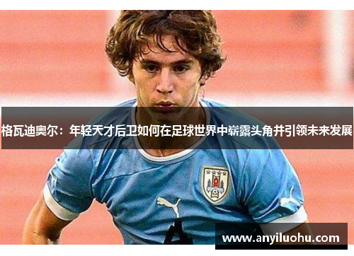 格瓦迪奥尔：年轻天才后卫如何在足球世界中崭露头角并引领未来发展