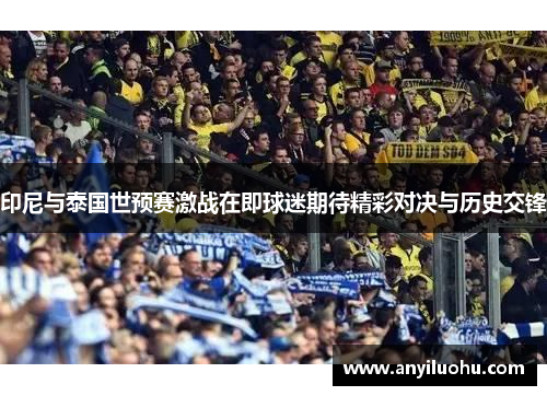 印尼与泰国世预赛激战在即球迷期待精彩对决与历史交锋