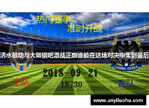 清水鼓动与大阪钢吧激战正酣谁能在这场对决中笑到最后