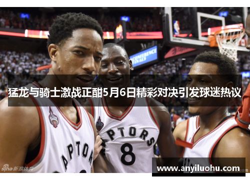 猛龙与骑士激战正酣5月6日精彩对决引发球迷热议