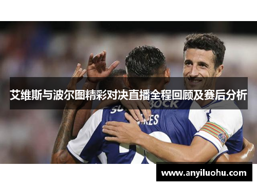 艾维斯与波尔图精彩对决直播全程回顾及赛后分析