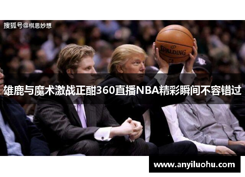 雄鹿与魔术激战正酣360直播NBA精彩瞬间不容错过