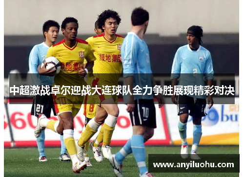 中超激战卓尔迎战大连球队全力争胜展现精彩对决