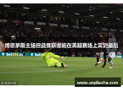 博恩茅斯主场迎战曼联谁能在英超赛场上笑到最后